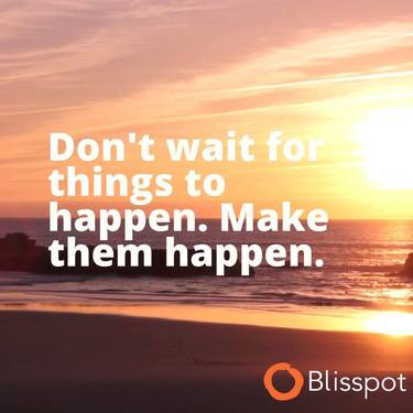 Don't wait for things to happen. Make them happen.