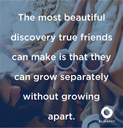 The most beautiful discovery true friends can make is that they can grow separately without growing apart.