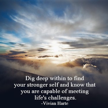 Dig deep within to find your stronger self and know that you are capable of meeting life's challenges.