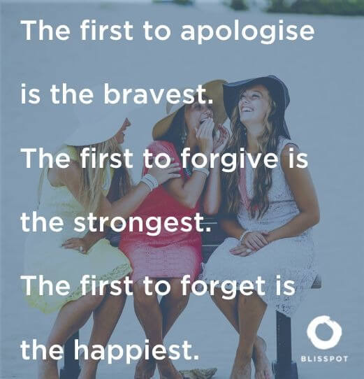 The first to apologise is the bravest. The first to forgive is the strongest. The first to forget is the happiest.