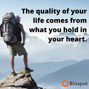 The quality of your life comes from what you hold in your heart.